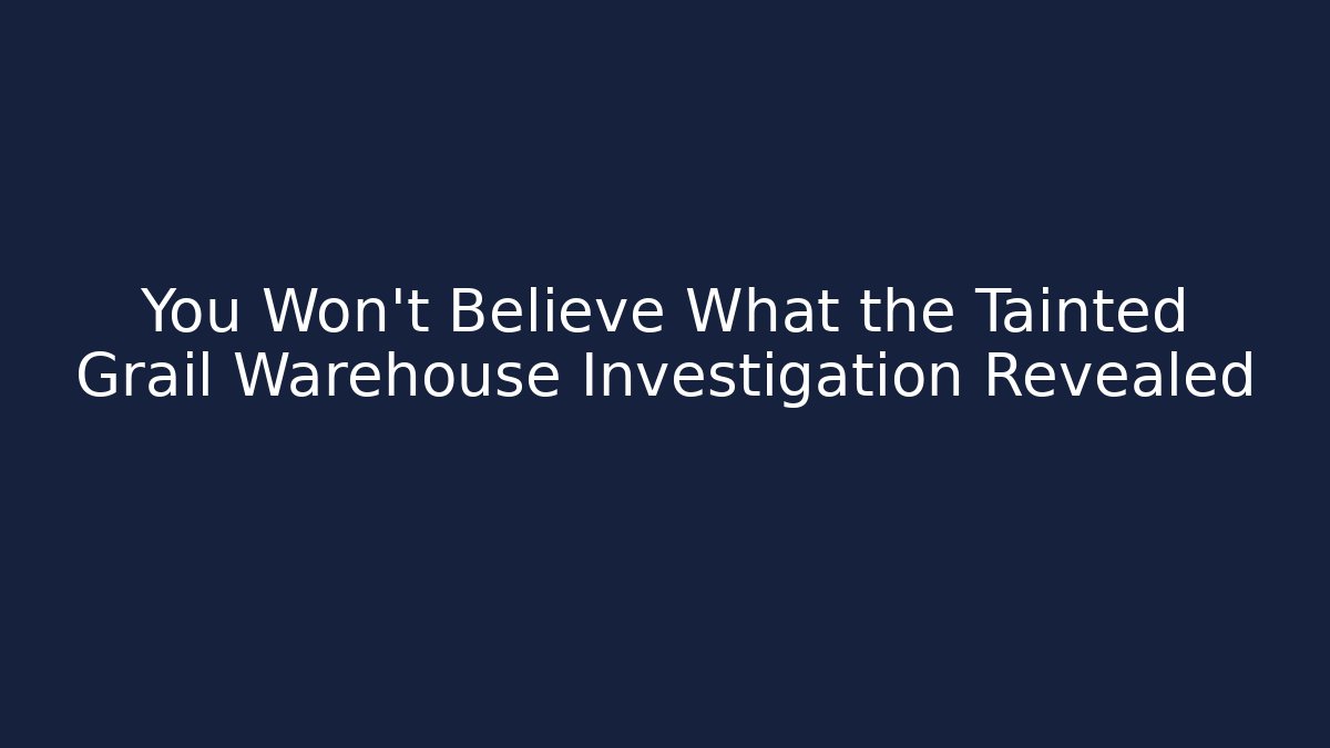 You Won't Believe What the Tainted Grail Warehouse Investigation Revealed