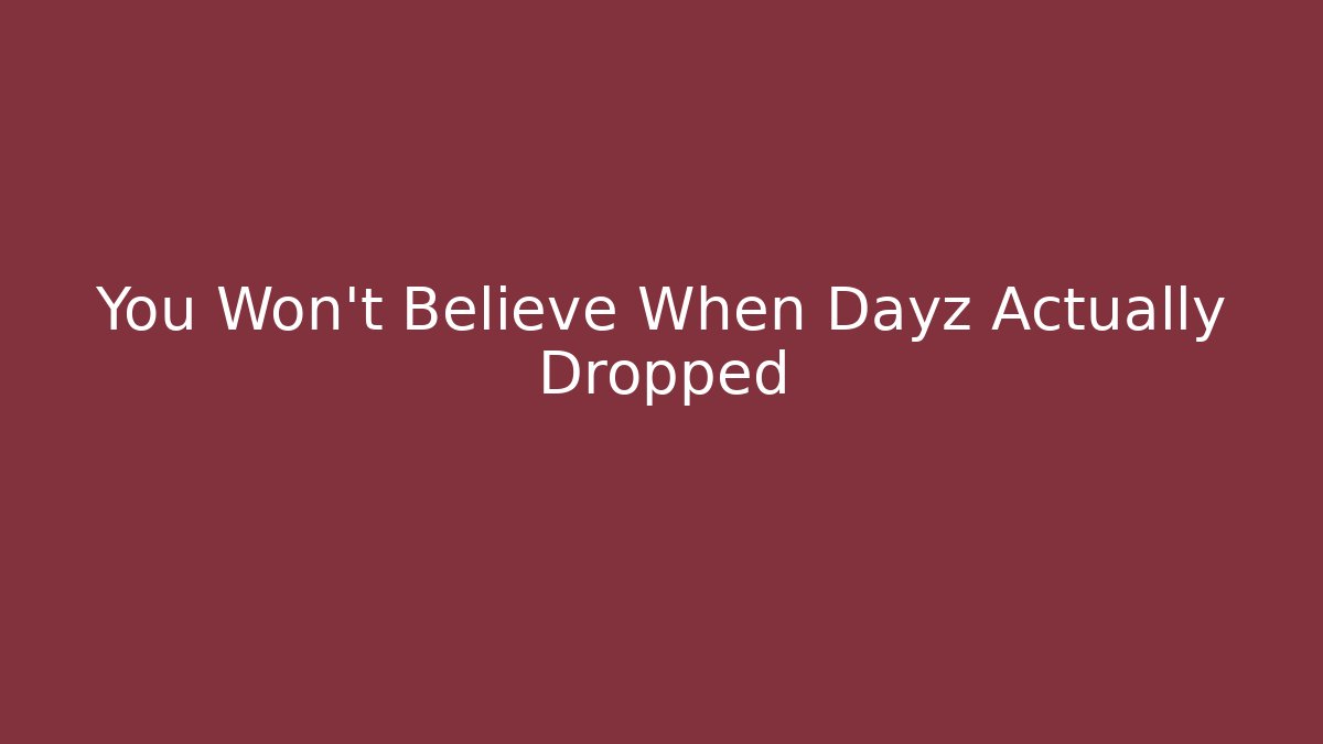 You Won't Believe When Dayz Actually Dropped