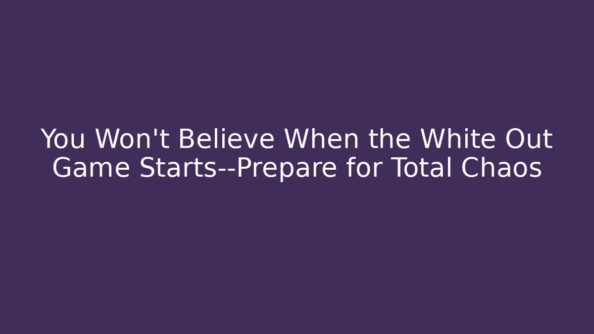 You Won't Believe When the White Out Game Starts—Prepare for Total Chaos