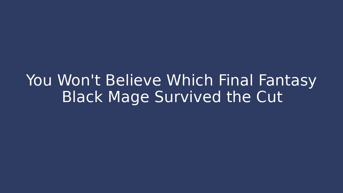 You Won't Believe Which Final Fantasy Black Mage Survived the Cut