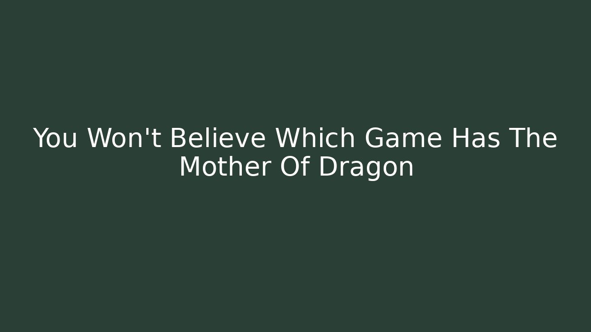 You Won't Believe Which Game Has The Mother Of Dragon