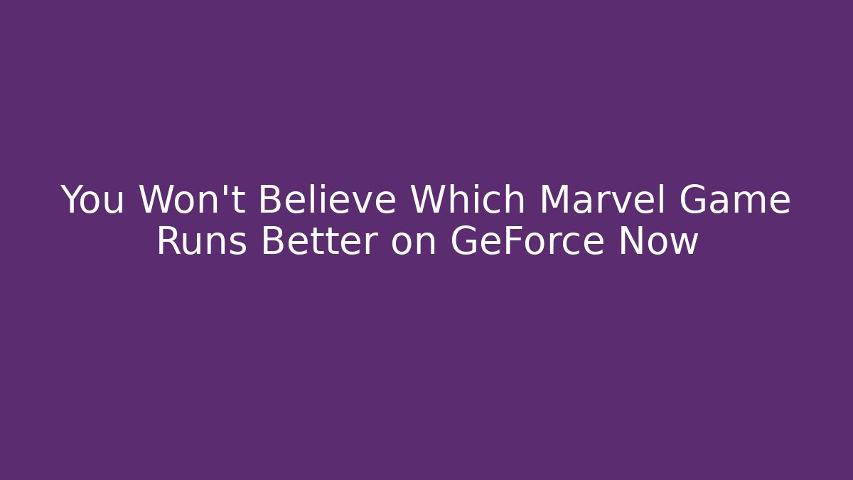 You Won't Believe Which Marvel Game Runs Better on GeForce Now