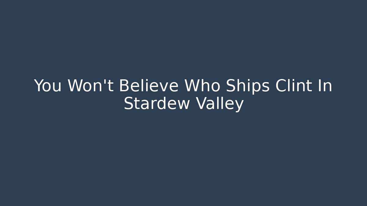 You Won't Believe Who Ships Clint In Stardew Valley