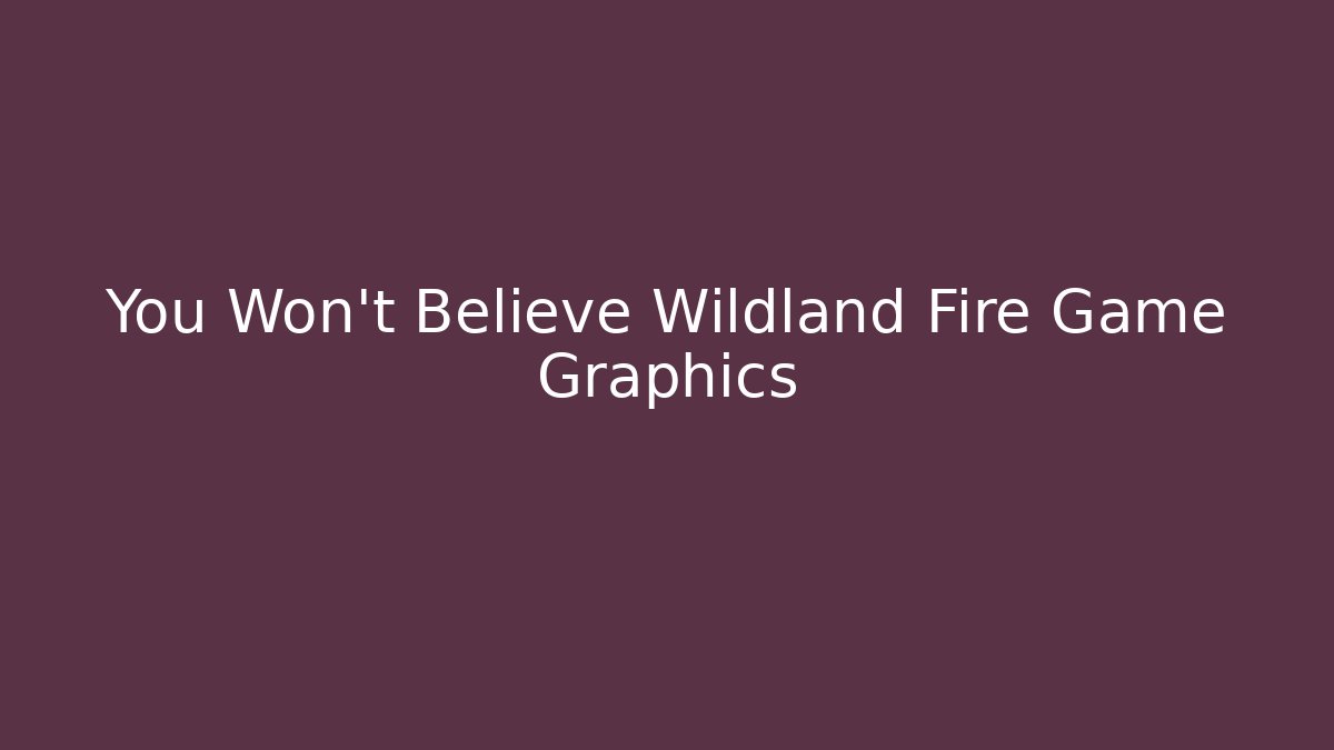 You Won't Believe Wildland Fire Game Graphics
