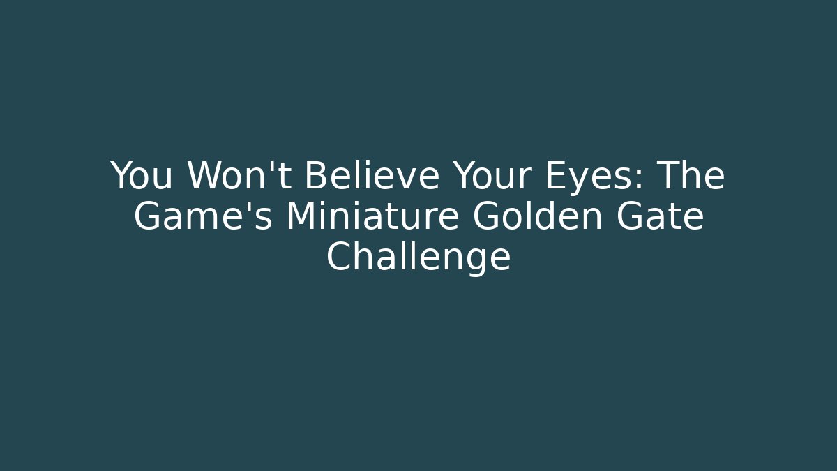 You Won't Believe Your Eyes: The Game's Miniature Golden Gate Challenge