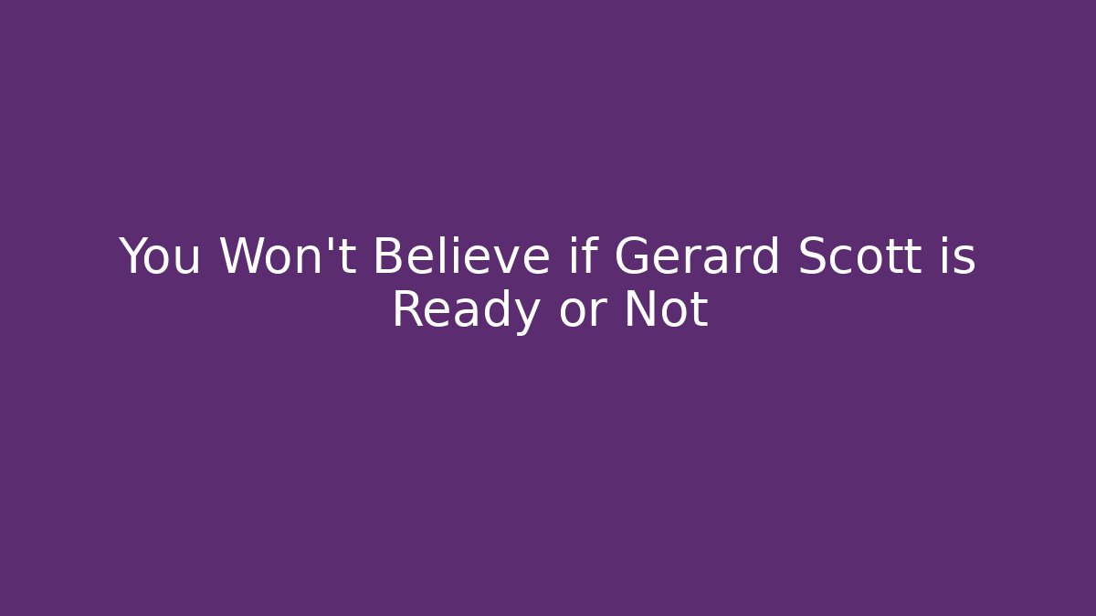 You Won't Believe if Gerard Scott is Ready or Not