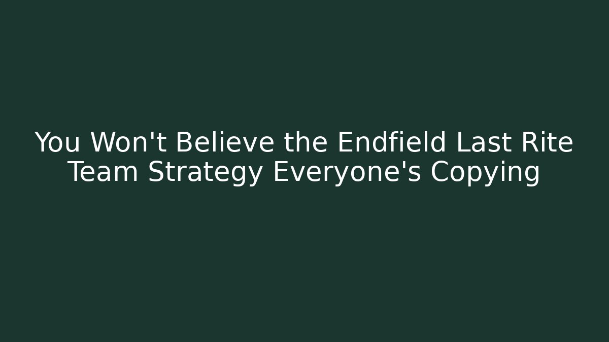 You Won't Believe the Endfield Last Rite Team Strategy Everyone's Copying