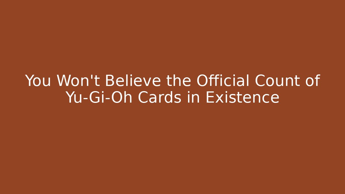 You Won't Believe the Official Count of Yu-Gi-Oh Cards in Existence