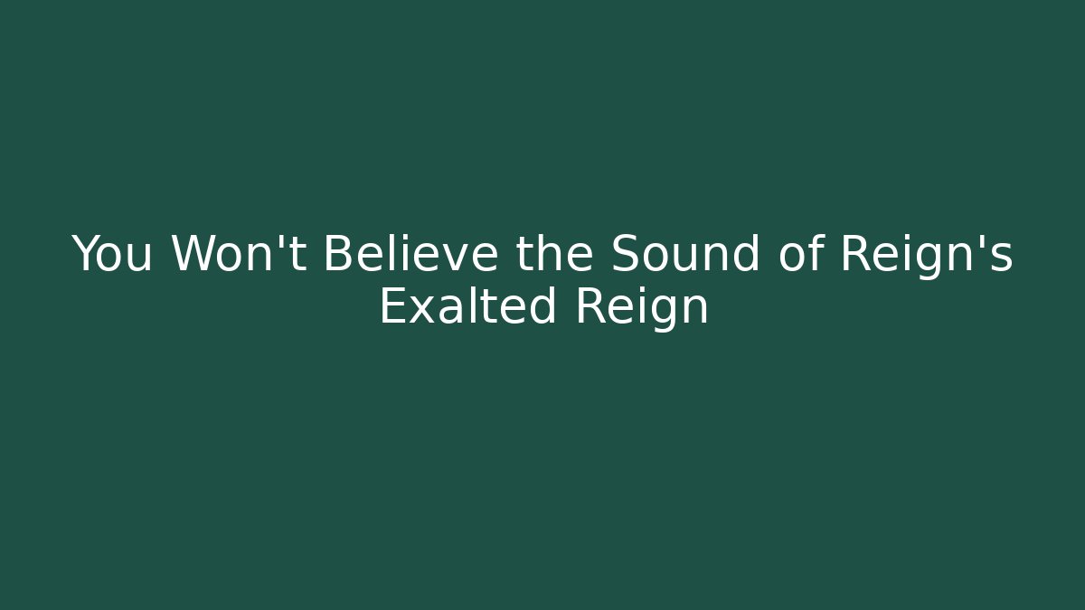 You Won't Believe the Sound of Reign's Exalted Reign