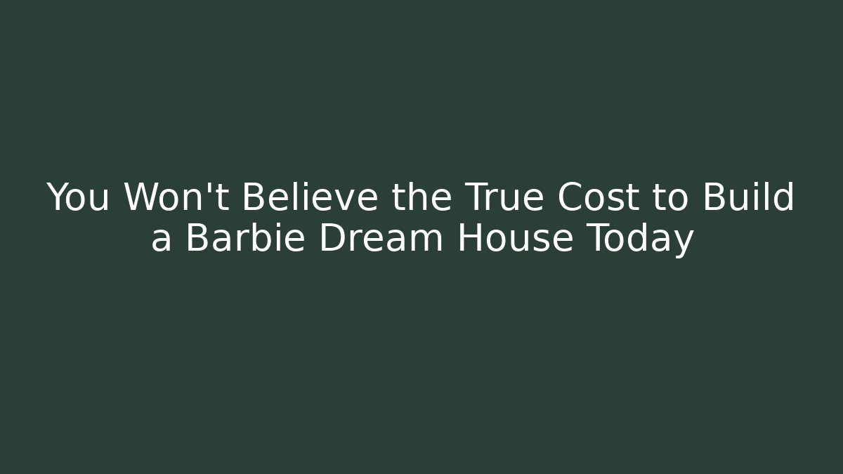 You Won't Believe the True Cost to Build a Barbie Dream House Today