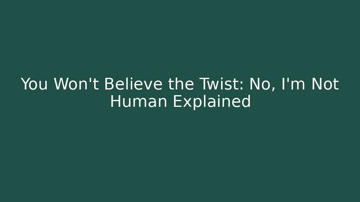 You Won't Believe the Twist: No, I'm Not Human Explained