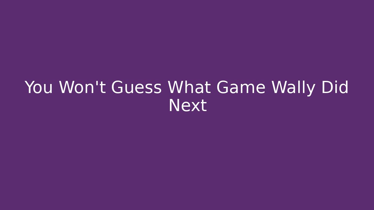 You Won't Guess What Game Wally Did Next