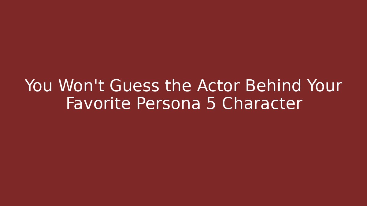 You Won't Guess the Actor Behind Your Favorite Persona 5 Character