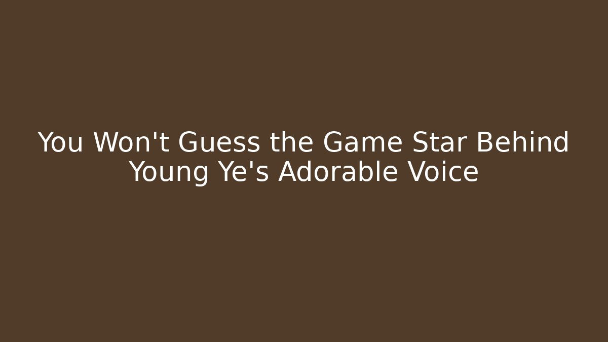 You Won't Guess the Game Star Behind Young Ye's Adorable Voice