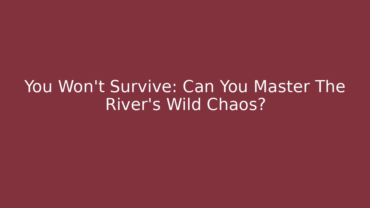 You Won't Survive: Can You Master The River's Wild Chaos?