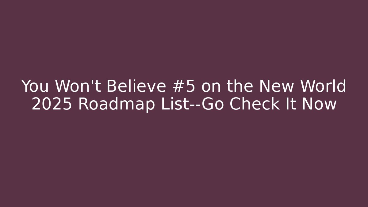You Won’t Believe #5 on the New World 2025 Roadmap List—Go Check It Now