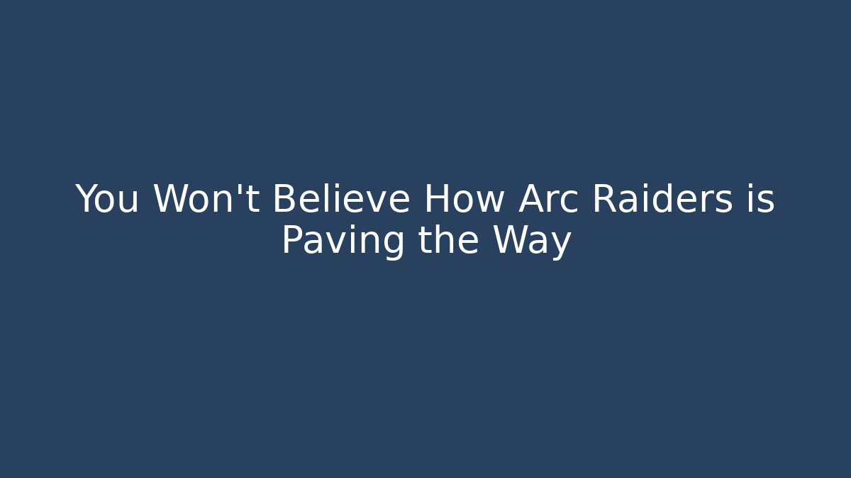 You Won’t Believe How Arc Raiders is Paving the Way