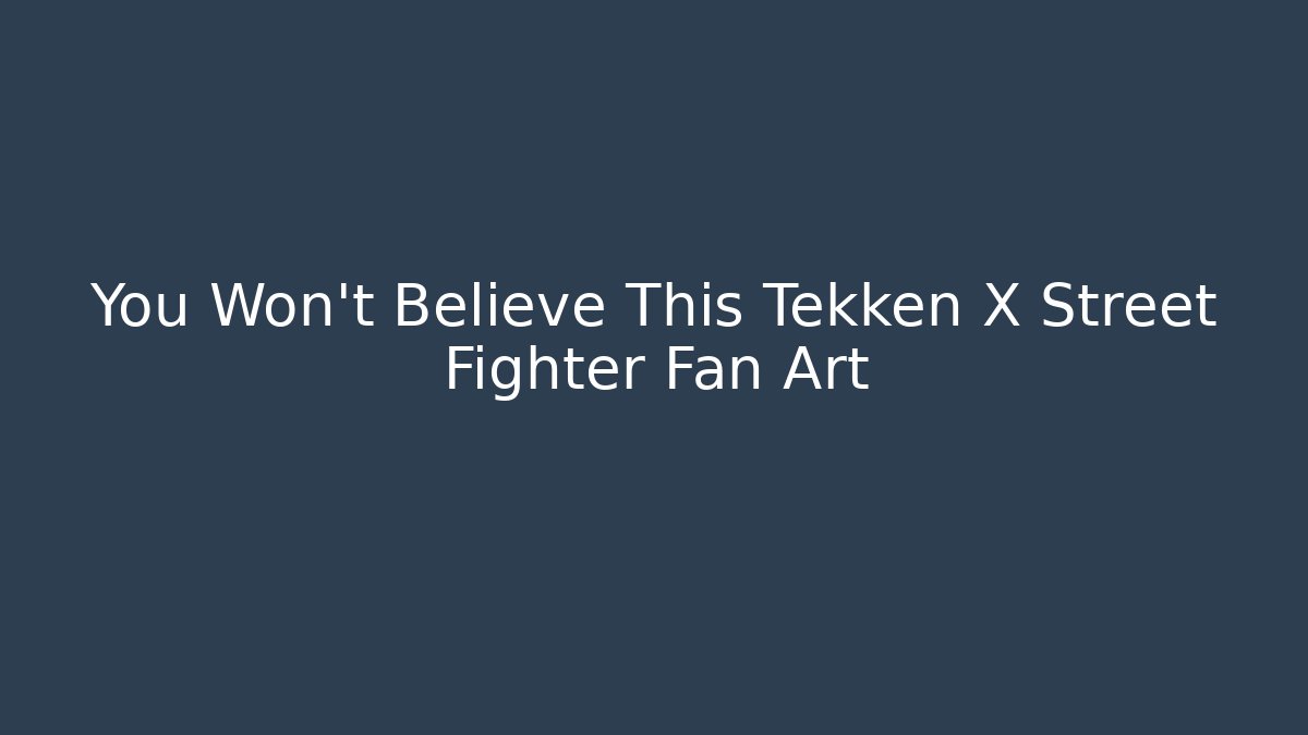 You Won’t Believe This Tekken X Street Fighter Fan Art