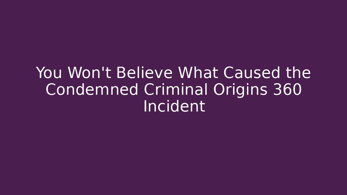 You Won’t Believe What Caused the Condemned Criminal Origins 360 Incident