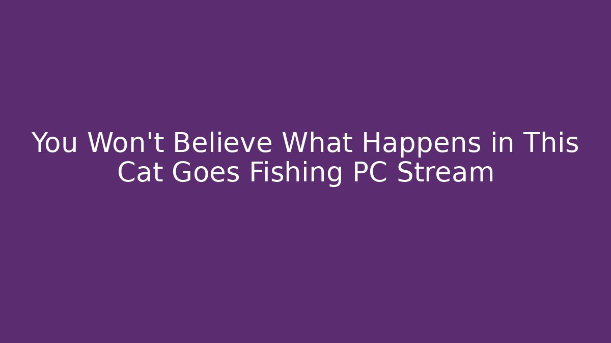 You Won’t Believe What Happens in This Cat Goes Fishing PC Stream
