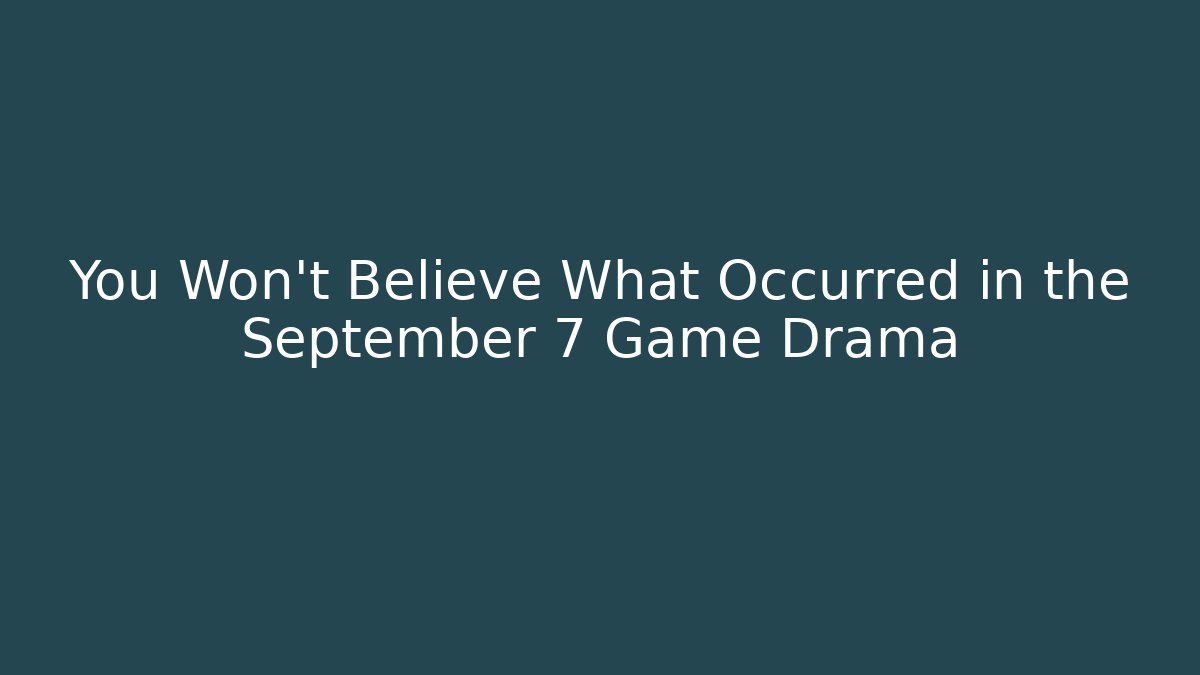 You Won’t Believe What Occurred in the September 7 Game Drama