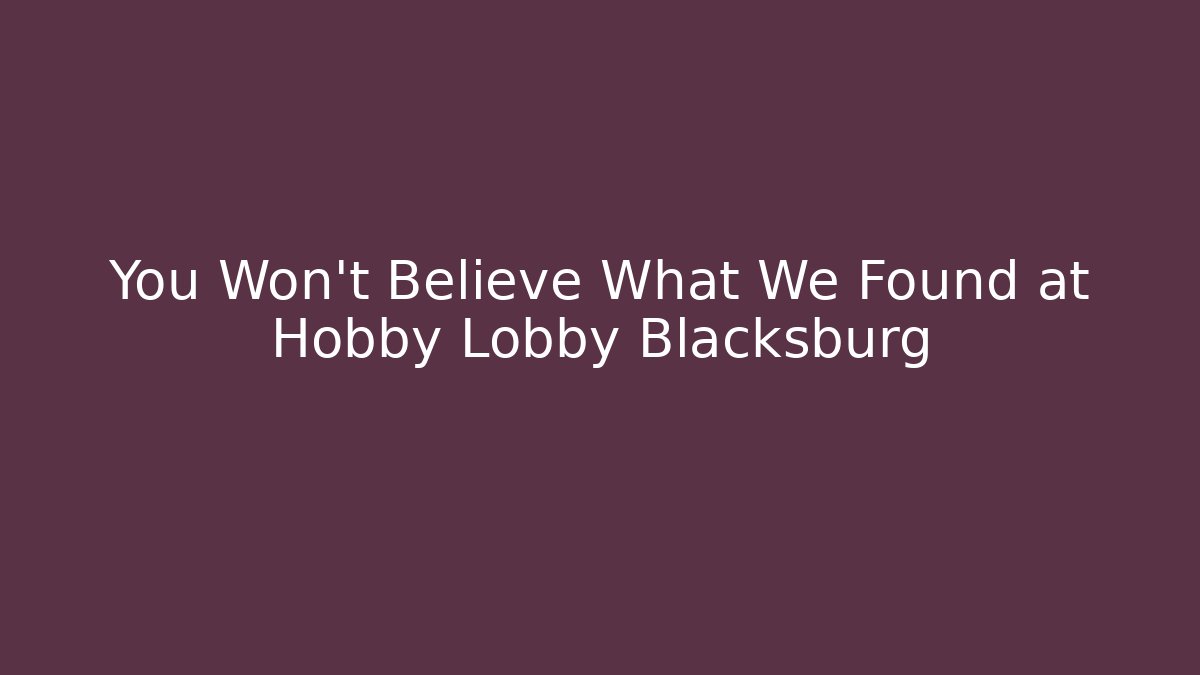 You Won’t Believe What We Found at Hobby Lobby Blacksburg
