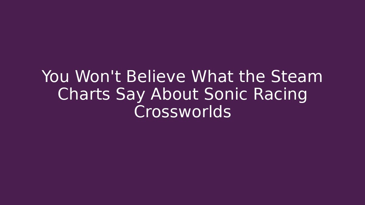 You Won’t Believe What the Steam Charts Say About Sonic Racing Crossworlds