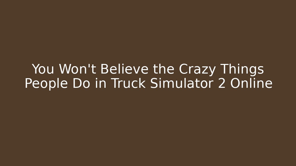 You Won’t Believe the Crazy Things People Do in Truck Simulator 2 Online