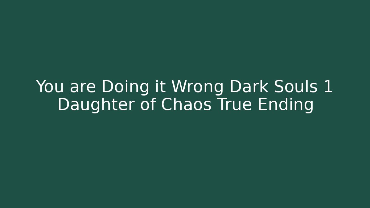 You are Doing it Wrong Dark Souls 1 Daughter of Chaos True Ending