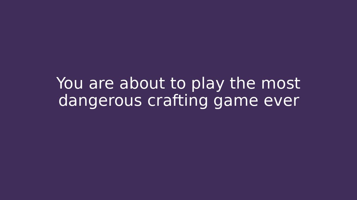 You are about to play the most dangerous crafting game ever