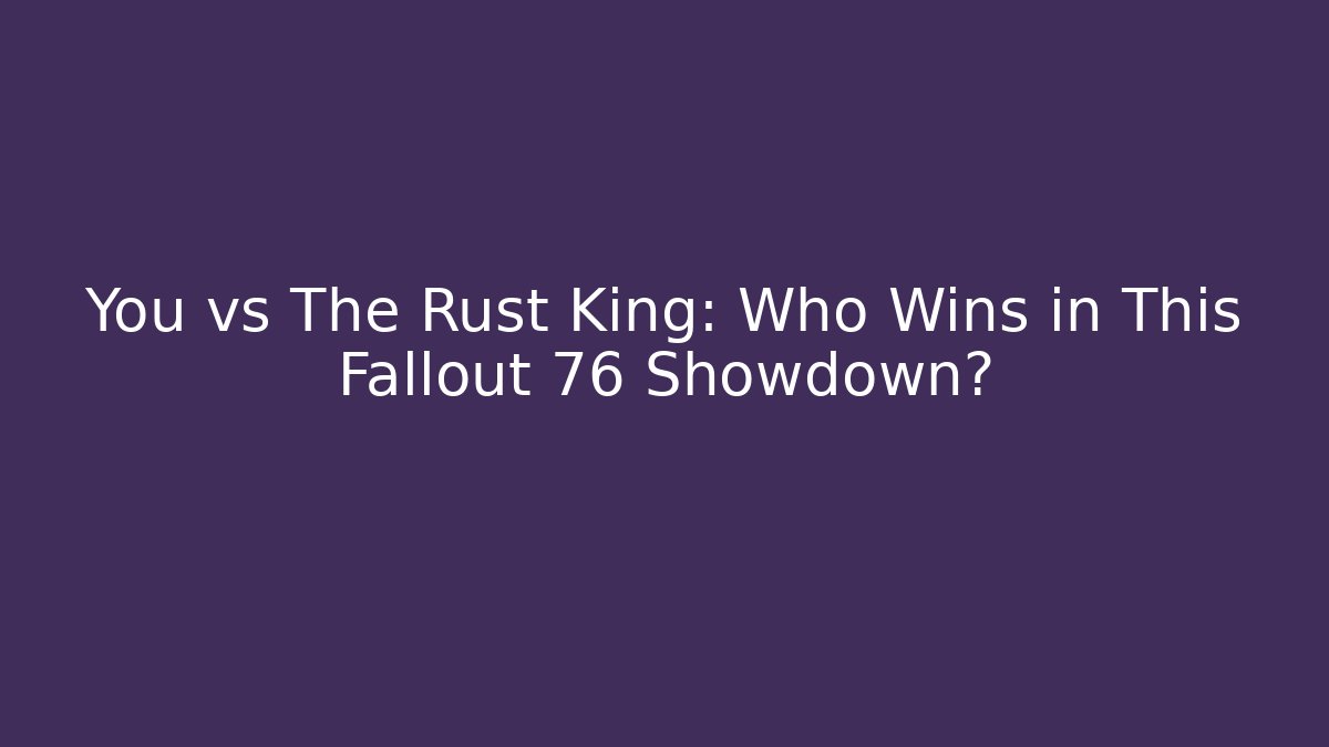 You vs The Rust King: Who Wins in This Fallout 76 Showdown?