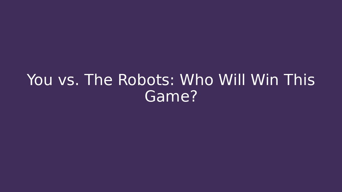 You vs. The Robots: Who Will Win This Game?