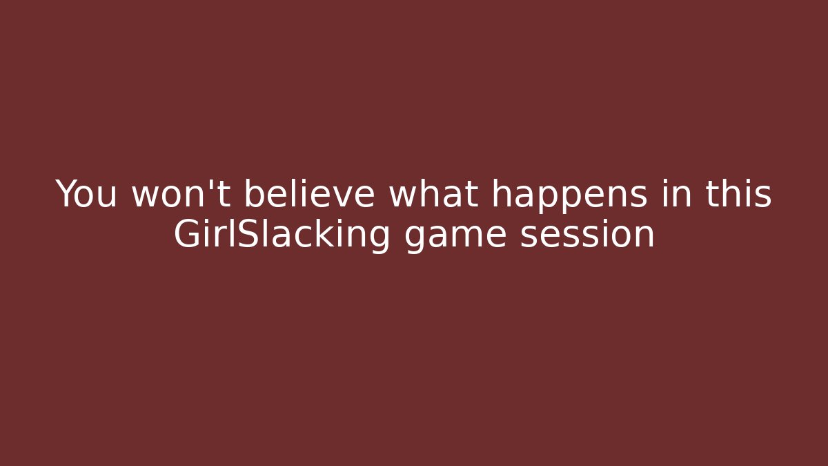 You won’t believe what happens in this GirlSlacking game session