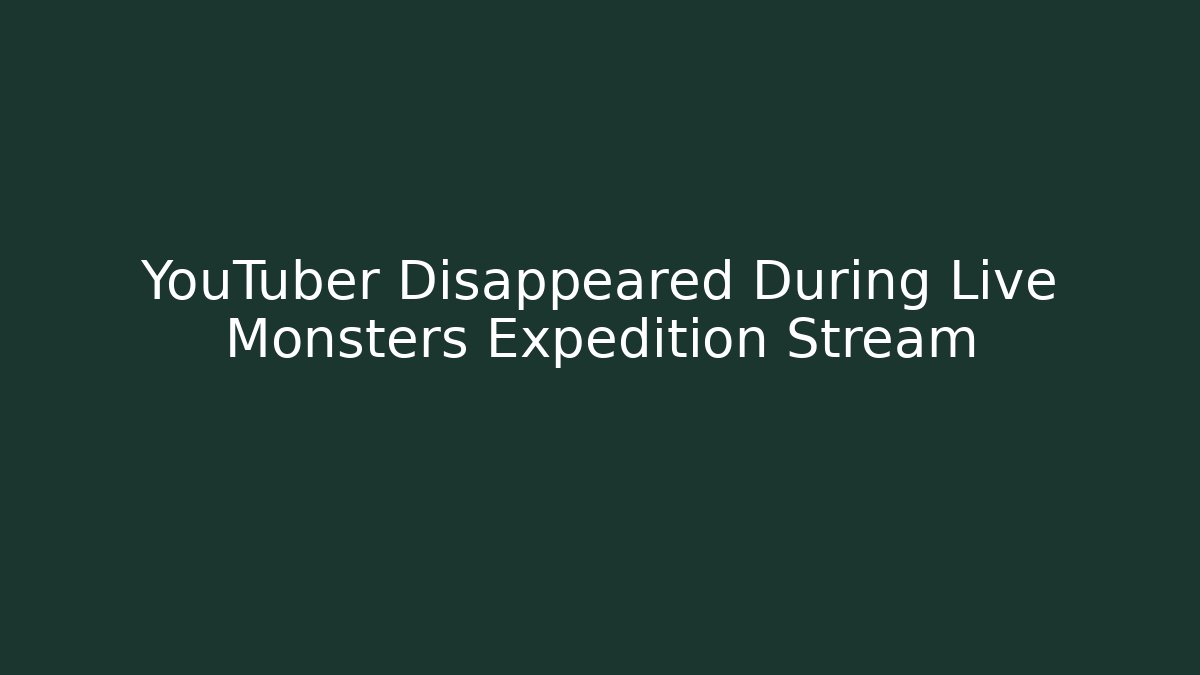 YouTuber Disappeared During Live Monsters Expedition Stream