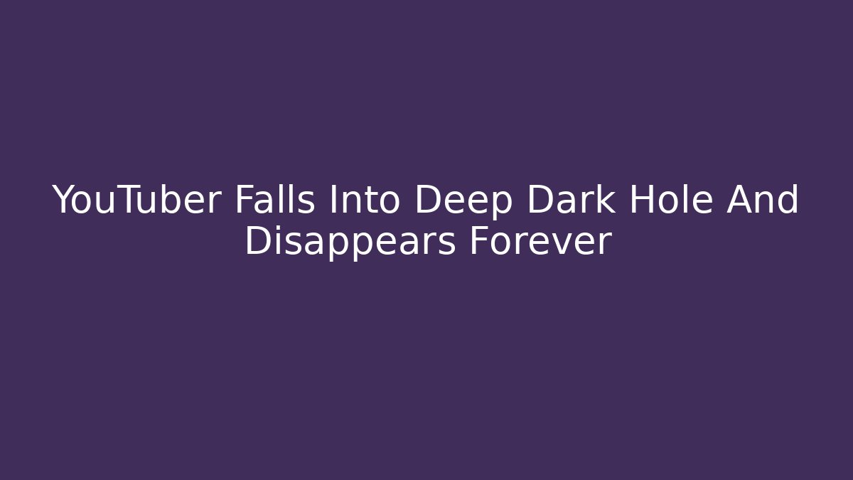YouTuber Falls Into Deep Dark Hole And Disappears Forever