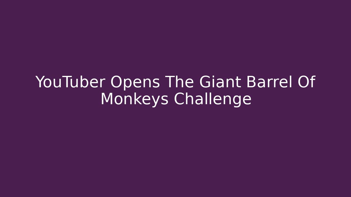 YouTuber Opens The Giant Barrel Of Monkeys Challenge