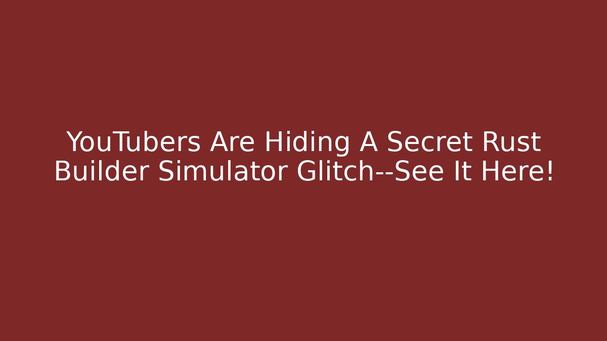 YouTubers Are Hiding A Secret Rust Builder Simulator Glitch—See It Here!