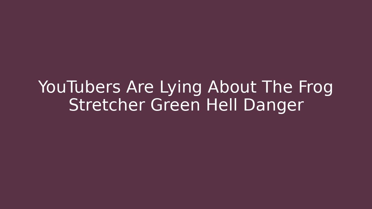 YouTubers Are Lying About The Frog Stretcher Green Hell Danger