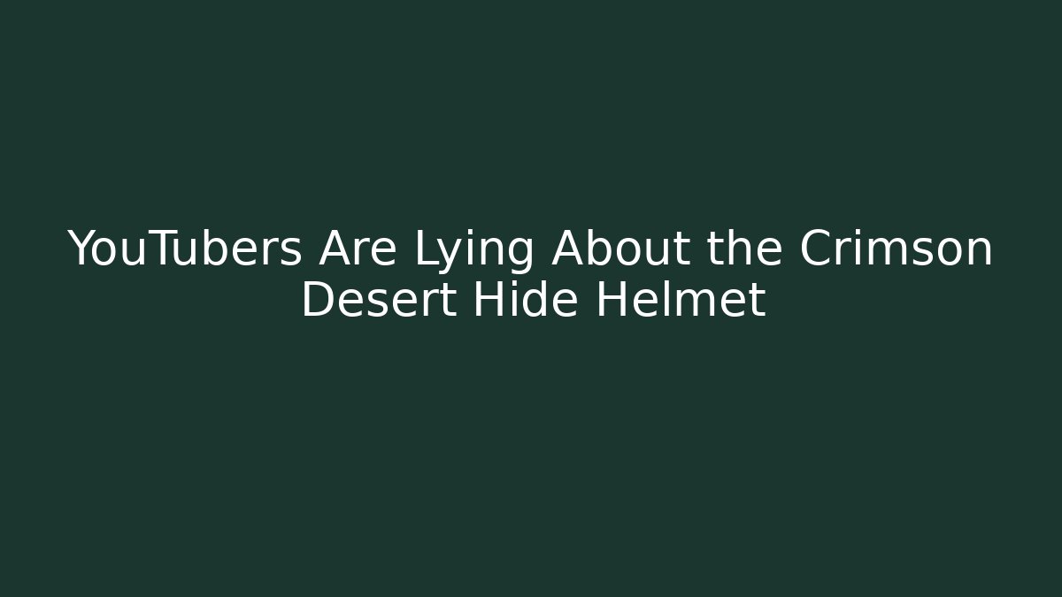 YouTubers Are Lying About the Crimson Desert Hide Helmet