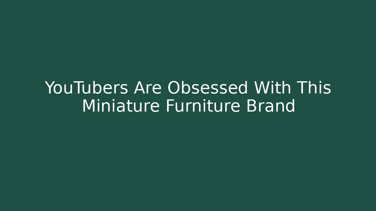 YouTubers Are Obsessed With This Miniature Furniture Brand