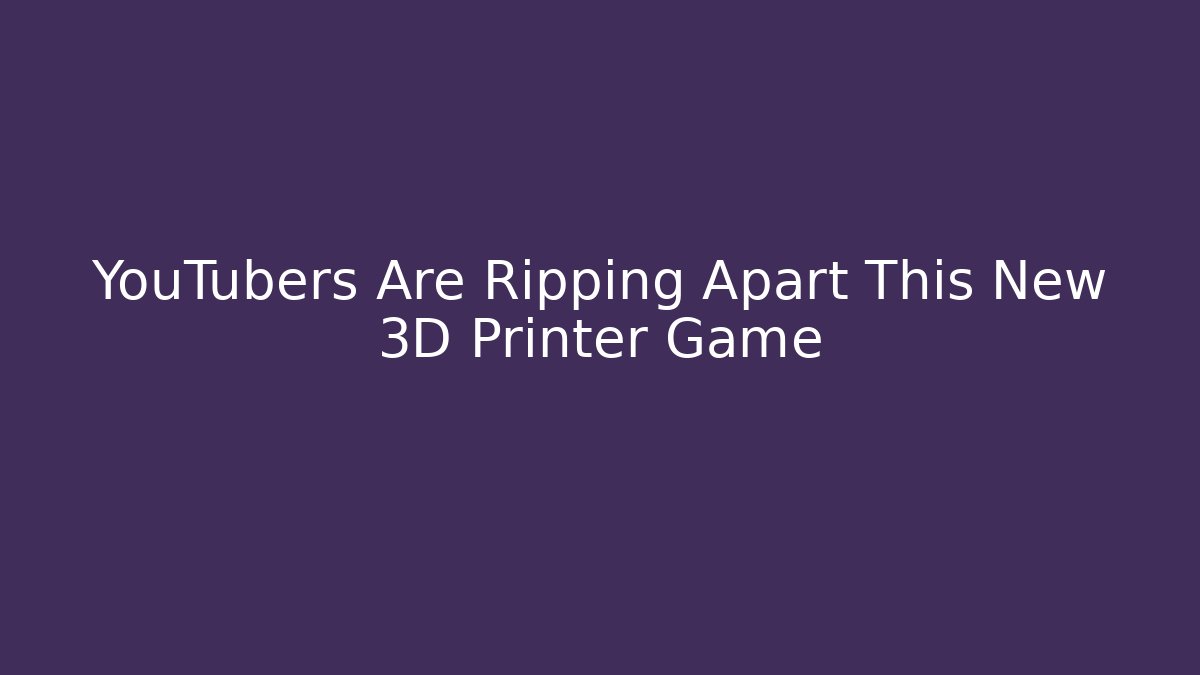 YouTubers Are Ripping Apart This New 3D Printer Game