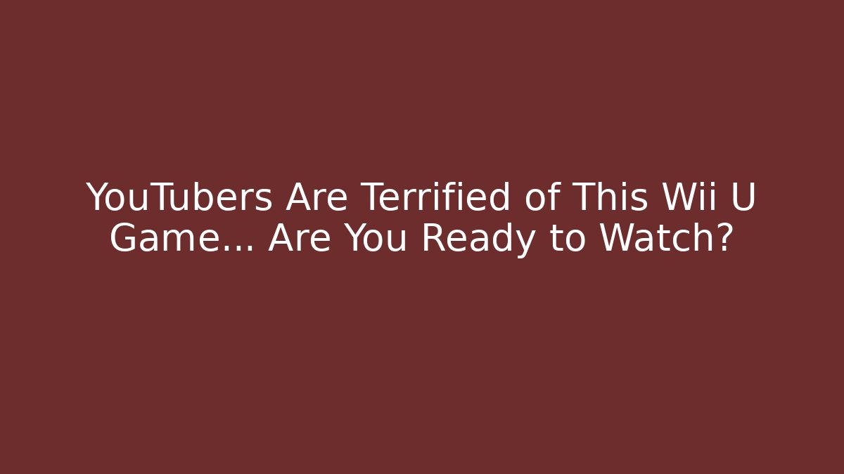 YouTubers Are Terrified of This Wii U Game… Are You Ready to Watch?
