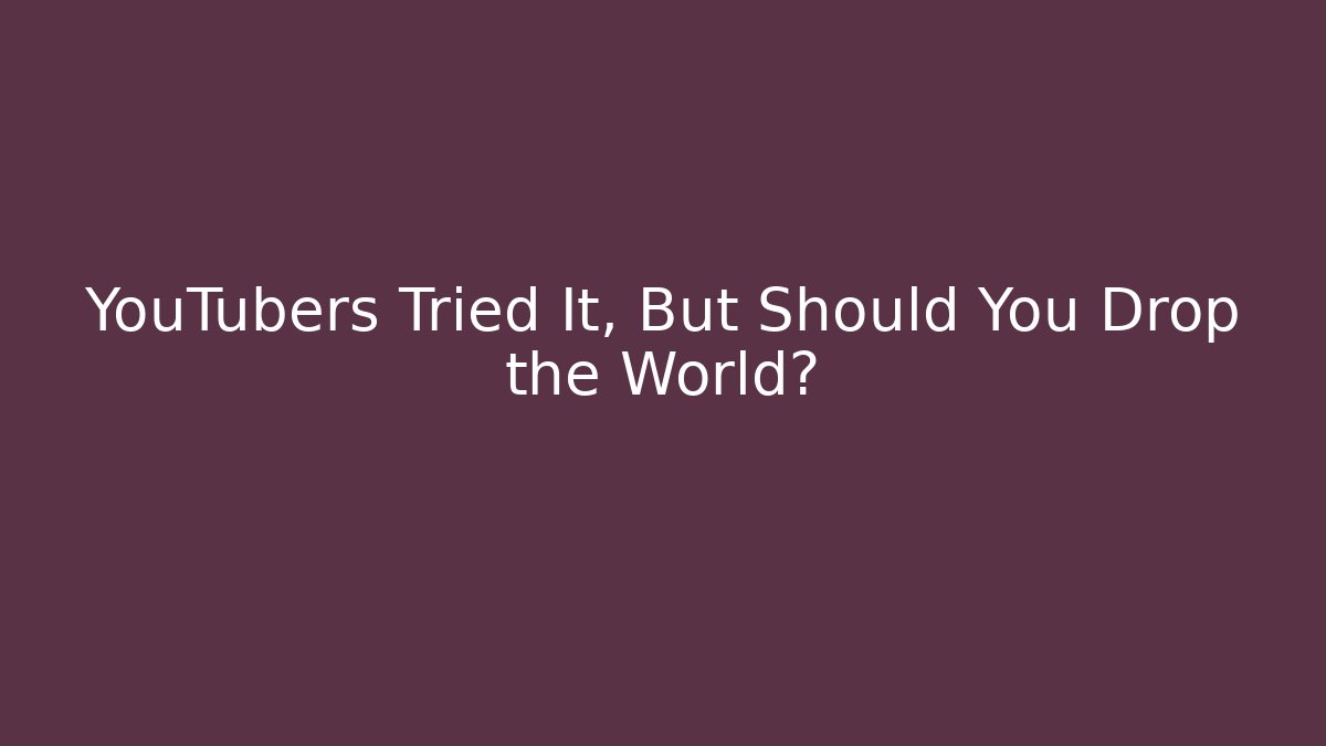 YouTubers Tried It, But Should You Drop the World?