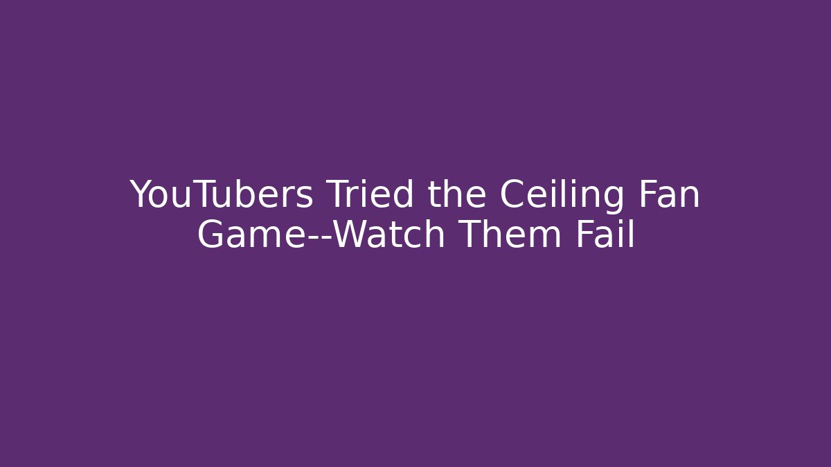 YouTubers Tried the Ceiling Fan Game—Watch Them Fail