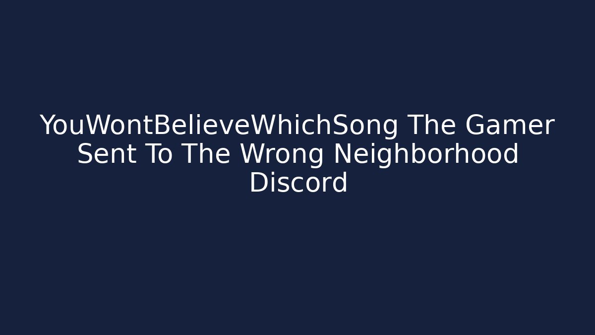 YouWontBelieveWhichSong The Gamer Sent To The Wrong Neighborhood Discord