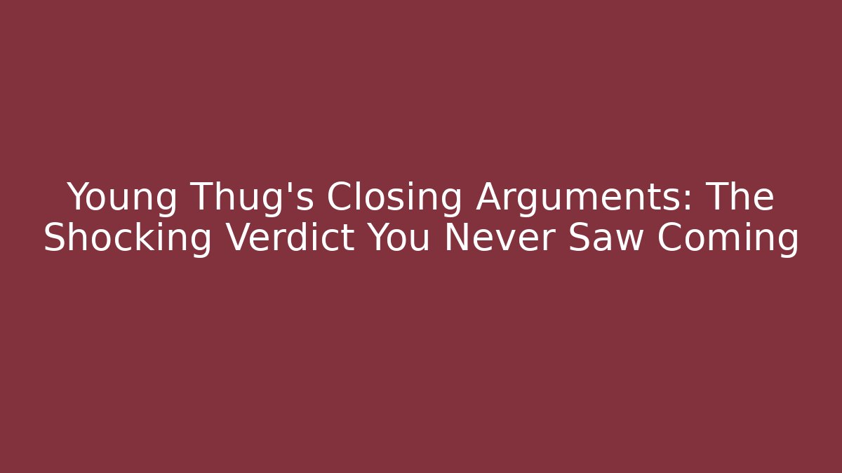 Young Thug’s Closing Arguments: The Shocking Verdict You Never Saw Coming