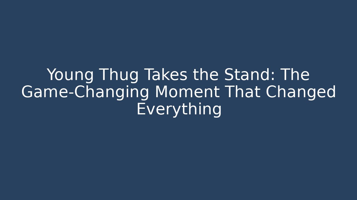 Young Thug Takes the Stand: The Game-Changing Moment That Changed Everything