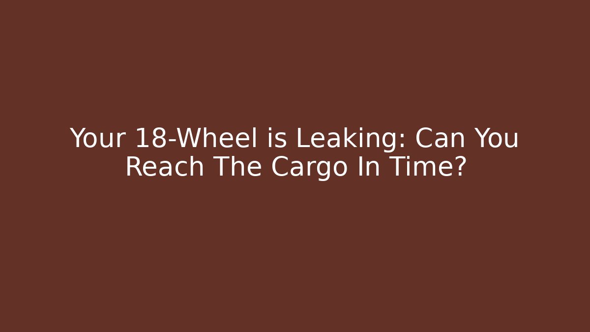 Your 18-Wheel is Leaking: Can You Reach The Cargo In Time?