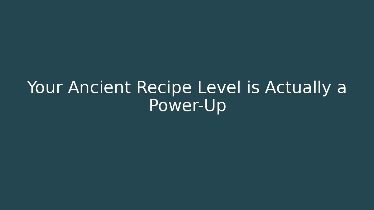 Your Ancient Recipe Level is Actually a Power-Up