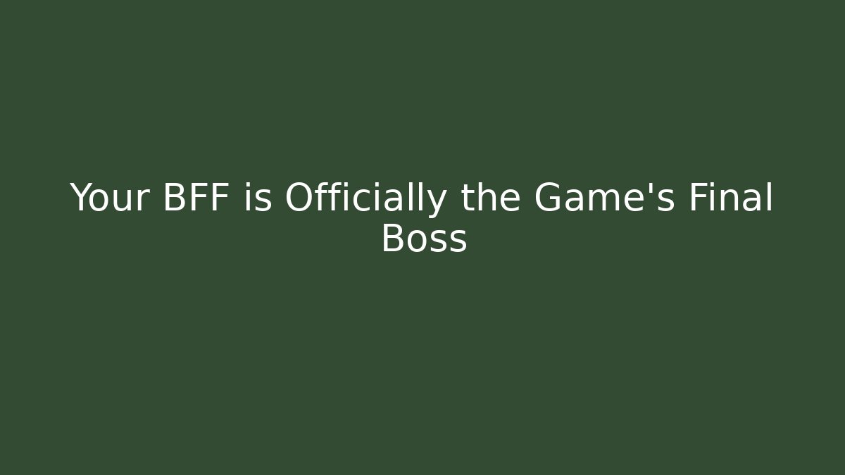 Your BFF is Officially the Game's Final Boss